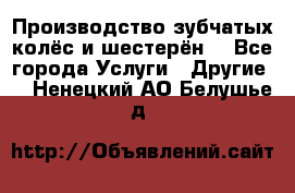 Производство зубчатых колёс и шестерён. - Все города Услуги » Другие   . Ненецкий АО,Белушье д.